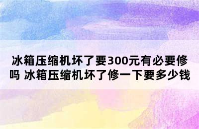 冰箱压缩机坏了要300元有必要修吗 冰箱压缩机坏了修一下要多少钱